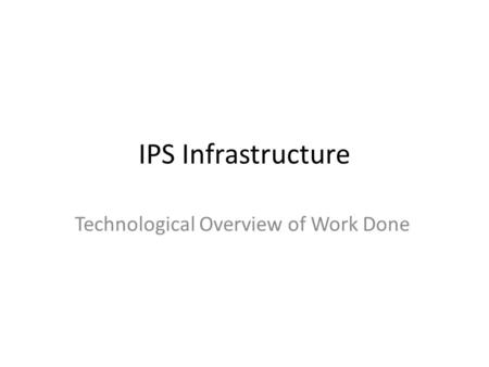 IPS Infrastructure Technological Overview of Work Done.