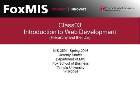 Class03 Introduction to Web Development (Hierarchy and the IDE) MIS 3501, Spring 2016 Jeremy Shafer Department of MIS Fox School of Business Temple University.