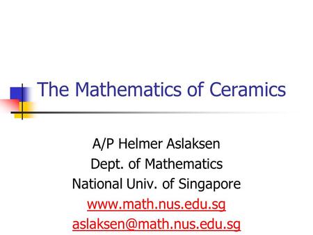 The Mathematics of Ceramics A/P Helmer Aslaksen Dept. of Mathematics National Univ. of Singapore