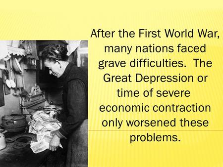 After the First World War, many nations faced grave difficulties. The Great Depression or time of severe economic contraction only worsened these problems.