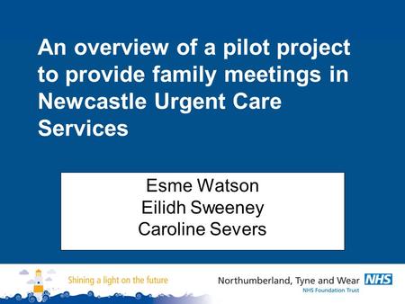 Esme Watson Eilidh Sweeney Caroline Severs An overview of a pilot project to provide family meetings in Newcastle Urgent Care Services.