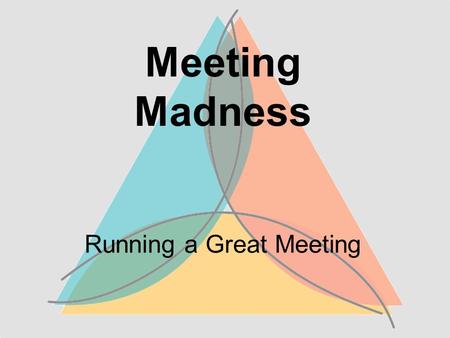 Meeting Madness Running a Great Meeting. Why do we have meetings?