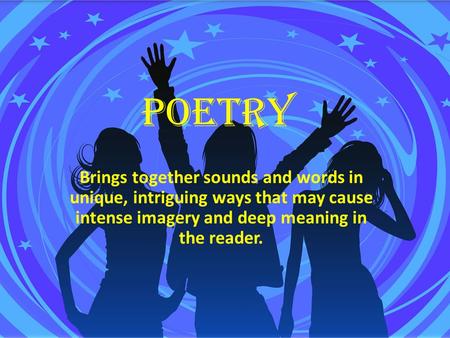 Poetry Brings together sounds and words in unique, intriguing ways that may cause intense imagery and deep meaning in the reader.