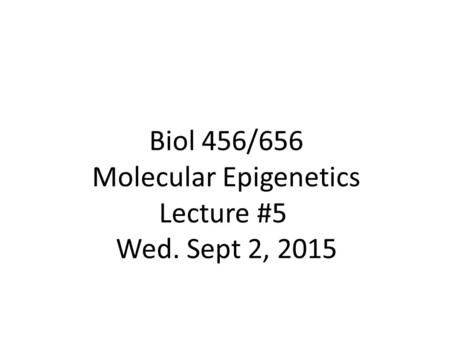 Biol 456/656 Molecular Epigenetics Lecture #5 Wed. Sept 2, 2015.