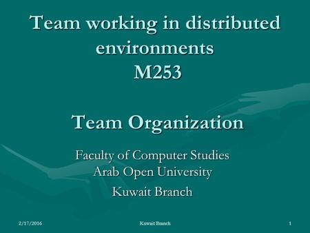 Team working in distributed environments M253 Team Organization Faculty of Computer Studies Arab Open University Kuwait Branch 2/17/20161 Kuwait Branch.