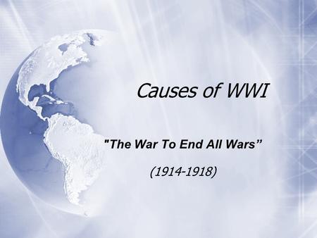 Causes of WWI The War To End All Wars ” (1914-1918) The War To End All Wars ” (1914-1918)