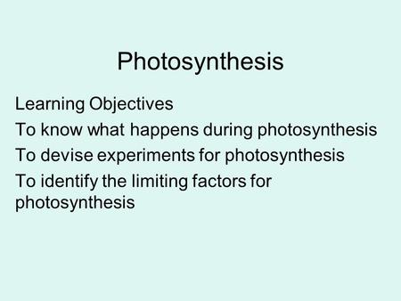 Photosynthesis Learning Objectives To know what happens during photosynthesis To devise experiments for photosynthesis To identify the limiting factors.