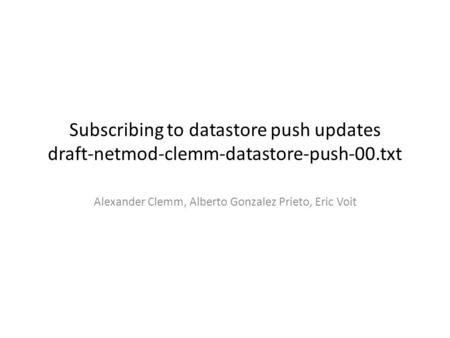 Subscribing to datastore push updates draft-netmod-clemm-datastore-push-00.txt Alexander Clemm, Alberto Gonzalez Prieto, Eric Voit.