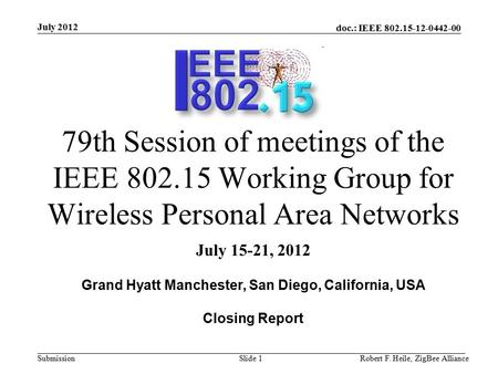 Doc.: IEEE 802.15-12-0442-00 Submission July 2012 Robert F. Heile, ZigBee AllianceSlide 1 79th Session of meetings of the IEEE 802.15 Working Group for.