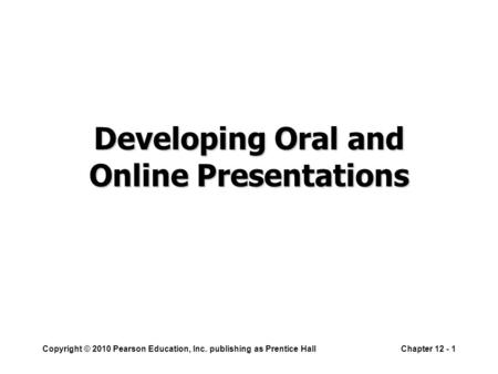Copyright © 2010 Pearson Education, Inc. publishing as Prentice HallChapter 12 - 1 Developing Oral and Online Presentations.