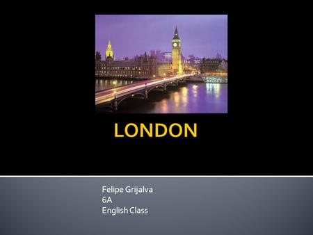 Felipe Grijalva 6A English Class.  London is the capital of England and the United Kingdom.