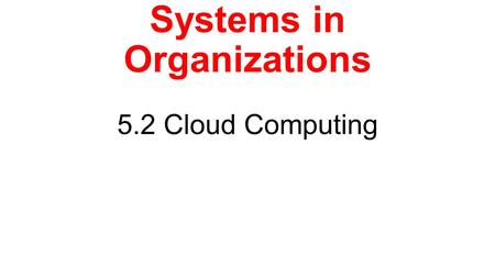 Information Systems in Organizations 5.2 Cloud Computing.