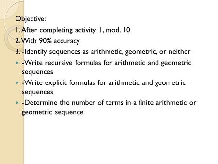 Objective: 1. After completing activity 1, mod. 10 2. With 90% accuracy 3. -Identify sequences as arithmetic, geometric, or neither -Write recursive formulas.