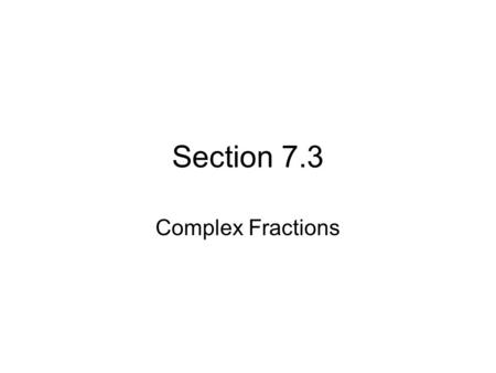Section 7.3 Complex Fractions. As if fractions weren’t “complex” enough… A complex fraction is a fraction in which the numerator or the denominator (or.