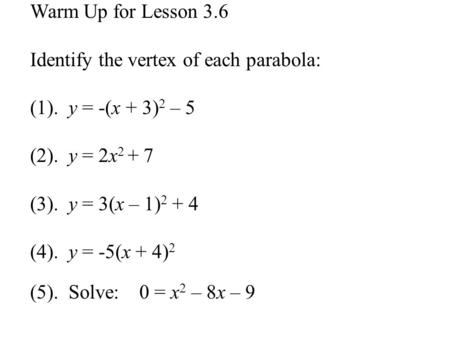 Warm Up for Lesson 3.6 Identify the vertex of each parabola: (1). y = -(x + 3) 2 – 5 (2). y = 2x 2 + 7 (3). y = 3(x – 1) 2 + 4 (4). y = -5(x + 4) 2 (5).