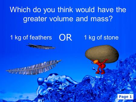 Page 1 Which do you think would have the greater volume and mass? 1 kg of feathers1 kg of stone OR.