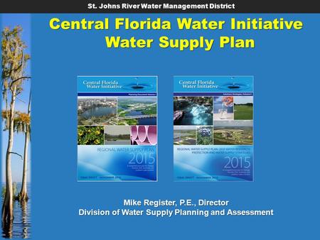 St. Johns River Water Management District Central Florida Water Initiative Water Supply Plan Mike Register, P.E., Director Division of Water Supply Planning.