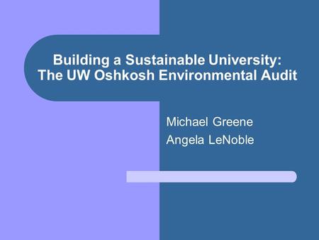 Building a Sustainable University: The UW Oshkosh Environmental Audit Michael Greene Angela LeNoble.