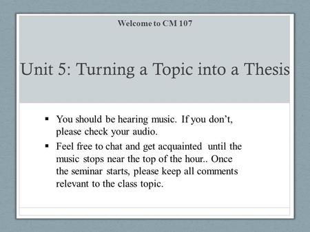 Unit 5: Turning a Topic into a Thesis Welcome to CM 107  You should be hearing music. If you don’t, please check your audio.  Feel free to chat and get.
