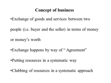 Concept of business Exchange of goods and services between two people (i.e. buyer and the seller) in terms of money or money’s worth Exchange happens by.