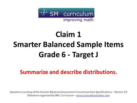 Claim 1 Smarter Balanced Sample Items Grade 6 - Target J Summarize and describe distributions. Questions courtesy of the Smarter Balanced Assessment Consortium.