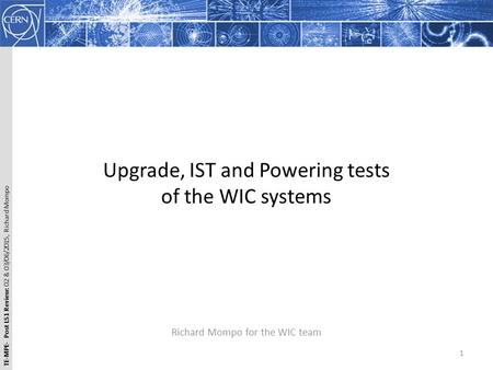 TE-MPE- Post LS1 Review: 02 & 03/06/2015, Richard Mompo Upgrade, IST and Powering tests of the WIC systems Richard Mompo for the WIC team 1.