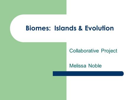 Biomes: Islands & Evolution Collaborative Project Melissa Noble.