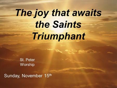 The joy that awaits the Saints Triumphant St. Peter Worship Sunday, November 15 th.