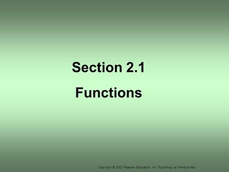 Copyright © 2012 Pearson Education, Inc. Publishing as Prentice Hall. Section 2.1 Functions.