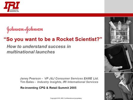 Copyright © IRI, 2005. Confidential and proprietary. “So you want to be a Rocket Scientist?” How to understand success in multinational launches Re-inventing.