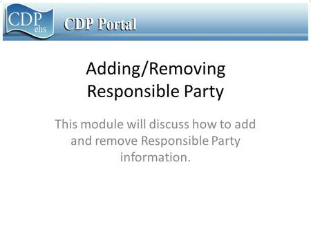 Adding/Removing Responsible Party This module will discuss how to add and remove Responsible Party information.
