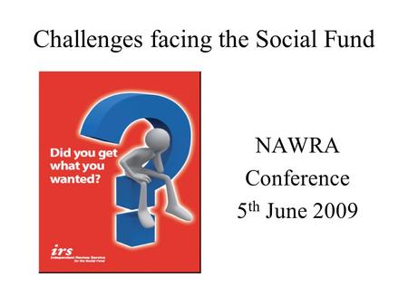 Challenges facing the Social Fund NAWRA Conference 5 th June 2009.
