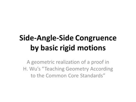 Side-Angle-Side Congruence by basic rigid motions A geometric realization of a proof in H. Wu’s “Teaching Geometry According to the Common Core Standards”