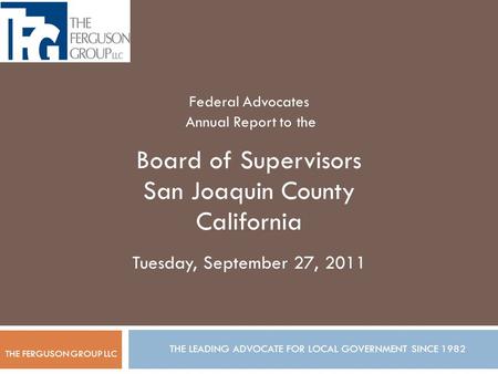 THE LEADING ADVOCATE FOR LOCAL GOVERNMENT SINCE 1982 Federal Advocates Annual Report to the Board of Supervisors San Joaquin County California Tuesday,