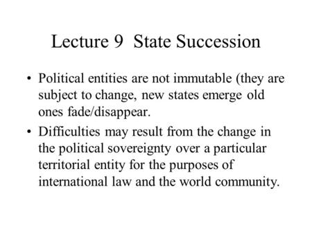 Lecture 9 State Succession Political entities are not immutable (they are subject to change, new states emerge old ones fade/disappear. Difficulties may.