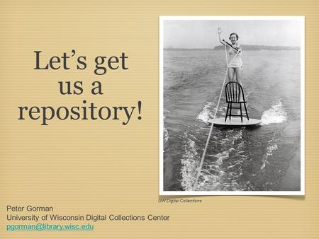 Let’s get us a repository! UW Digital Collections Peter Gorman University of Wisconsin Digital Collections Center Peter Gorman.