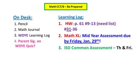 On Desk: 1. Pencil 2. Math Journal 3. WDYE Learning Log 4. Parent Sig. on WDYE Quiz? Learning Log: 1. HW: p. 61 #9-13 (need list) #31-36 2.Math XL: Mid.