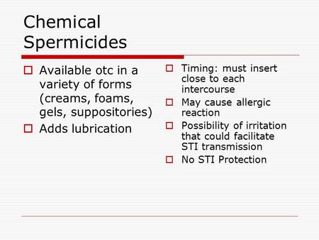 Chemical Spermicides  Available otc in a variety of forms (creams, foams, gels, suppositories)  Adds lubrication  Timing: must insert close to each.
