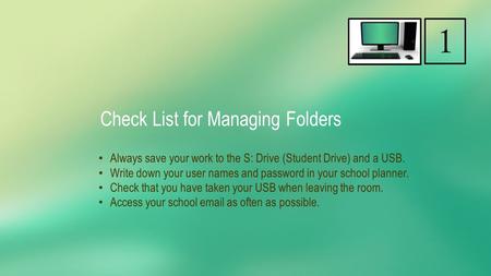 Check List for Managing Folders Always save your work to the S: Drive (Student Drive) and a USB. Write down your user names and password in your school.