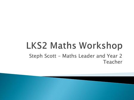 Steph Scott – Maths Leader and Year 2 Teacher.  New curriculum introduced in 2014  2016 first year of new SATs  No more levels  Higher expectations.