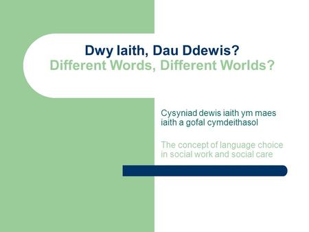 Dwy Iaith, Dau Ddewis? Different Words, Different Worlds? Cysyniad dewis iaith ym maes iaith a gofal cymdeithasol The concept of language choice in social.