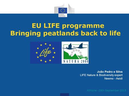 EU LIFE programme Bringing peatlands back to life João Pedro e Silva LIFE Nature & Biodiversity expert Neemo - Aeidl Athlone -29th September 2015.