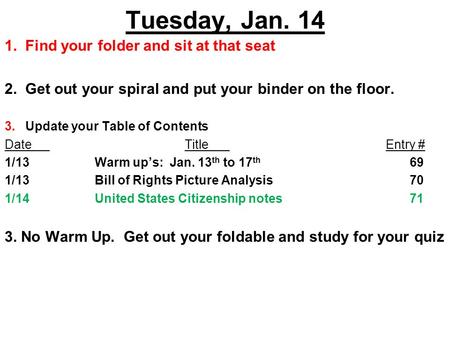 Tuesday, Jan. 14 1. Find your folder and sit at that seat 2. Get out your spiral and put your binder on the floor. 3. Update your Table of Contents DateTitle.