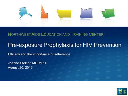 N ORTHWEST A IDS E DUCATION AND T RAINING C ENTER Pre-exposure Prophylaxis for HIV Prevention Efficacy and the importance of adherence Joanne Stekler,