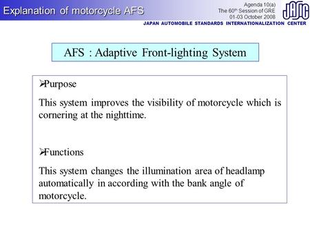 Explanation of motorcycle AFS Agenda 10(a) The 60 th Session of GRE 01-03 October 2008 JAPAN AUTOMOBILE STANDARDS INTERNATIONALIZATION CENTER AFS : Adaptive.