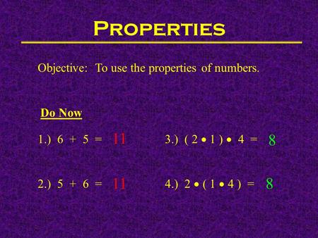 Properties Objective: To use the properties of numbers. Do Now 1.) 6 + 5 = 3.) ( 2  1 )  4 = 2.) 5 + 6 =4.) 2  ( 1  4 ) = 11 8 8.