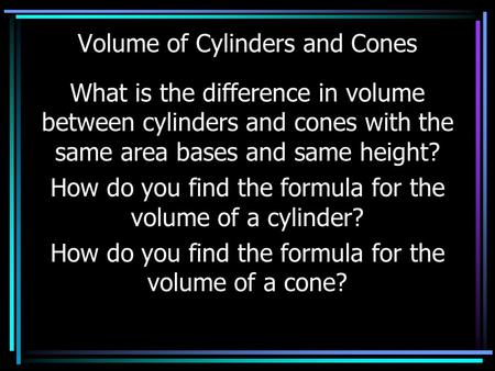 Volume of Cylinders and Cones What is the difference in volume between cylinders and cones with the same area bases and same height? How do you find the.
