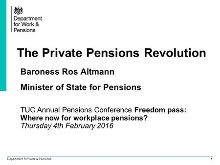 1 Department for Work & Pensions The Private Pensions Revolution Baroness Ros Altmann Minister of State for Pensions TUC Annual Pensions Conference Freedom.