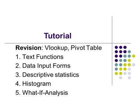 Tutorial Revision: Vlookup, Pivot Table 1. Text Functions 2. Data Input Forms 3. Descriptive statistics 4. Histogram 5. What-If-Analysis.