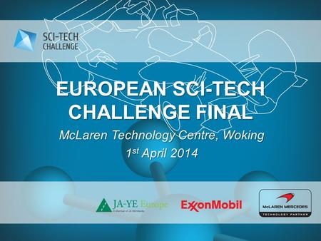 EUROPEAN SCI-TECH CHALLENGE FINAL McLaren Technology Centre, Woking 1 st April 2014.